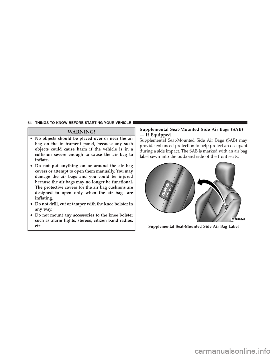 JEEP PATRIOT 2012 1.G Owners Manual WARNING!
•No objects should be placed over or near the air
bag on the instrument panel, because any such
objects could cause harm if the vehicle is in a
collision severe enough to cause the air bag 