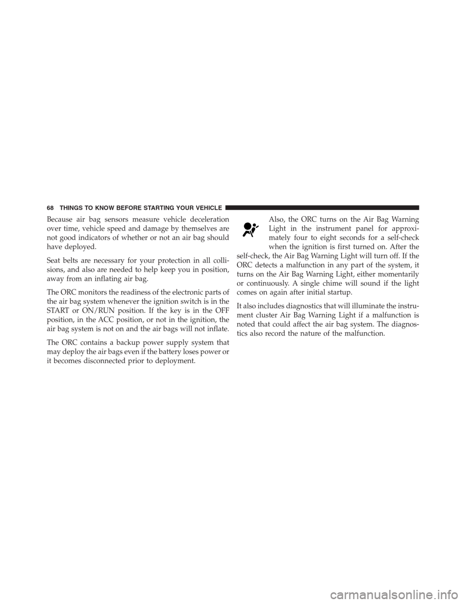 JEEP PATRIOT 2012 1.G Repair Manual Because air bag sensors measure vehicle deceleration
over time, vehicle speed and damage by themselves are
not good indicators of whether or not an air bag should
have deployed.
Seat belts are necessa