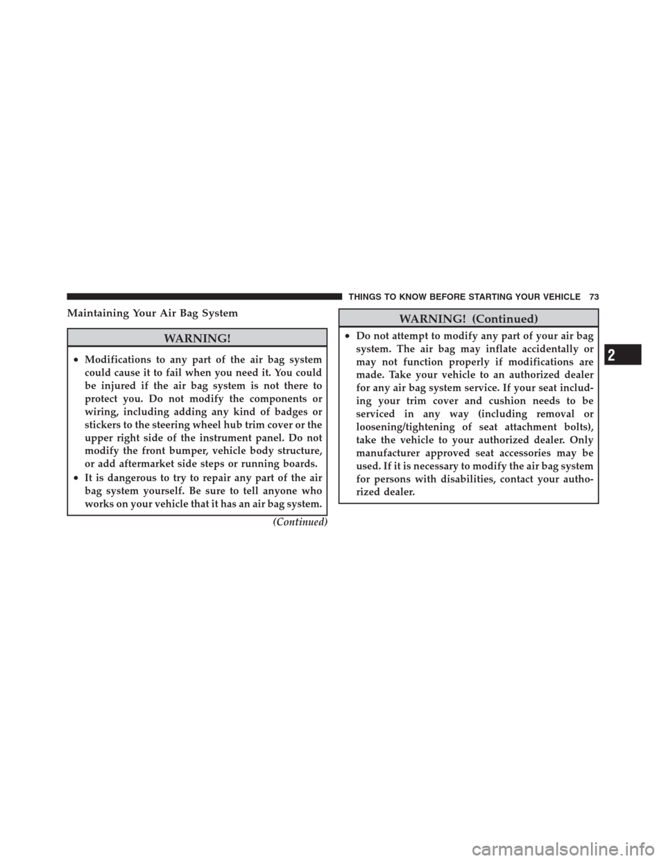 JEEP PATRIOT 2012 1.G Owners Manual Maintaining Your Air Bag System
WARNING!
•Modifications to any part of the air bag system
could cause it to fail when you need it. You could
be injured if the air bag system is not there to
protect 