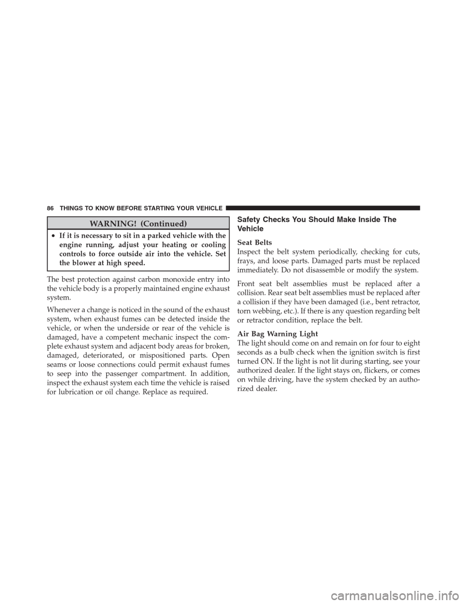 JEEP PATRIOT 2012 1.G Service Manual WARNING! (Continued)
•If it is necessary to sit in a parked vehicle with the
engine running, adjust your heating or cooling
controls to force outside air into the vehicle. Set
the blower at high spe