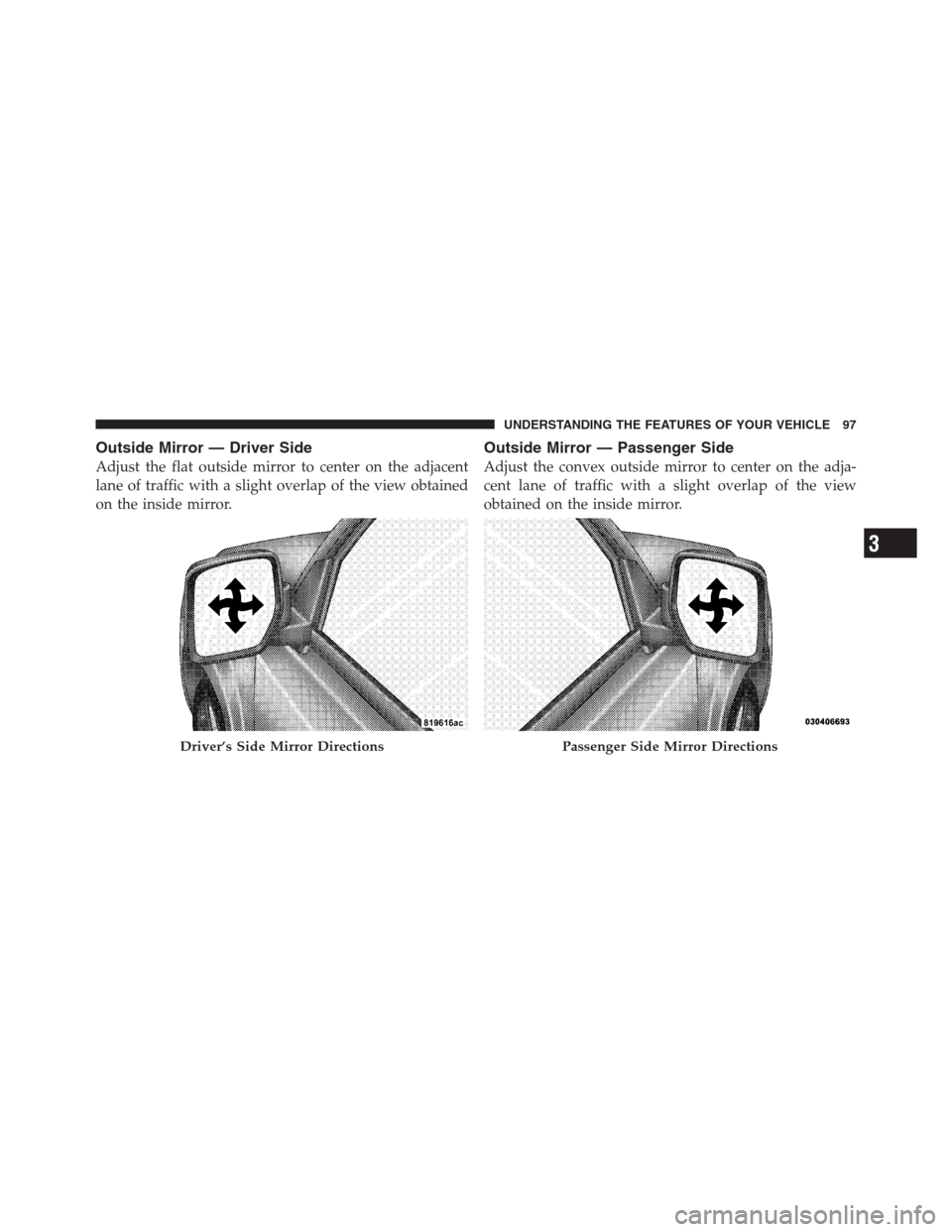 JEEP PATRIOT 2012 1.G Owners Manual Outside Mirror — Driver Side
Adjust the flat outside mirror to center on the adjacent
lane of traffic with a slight overlap of the view obtained
on the inside mirror.
Outside Mirror — Passenger Si