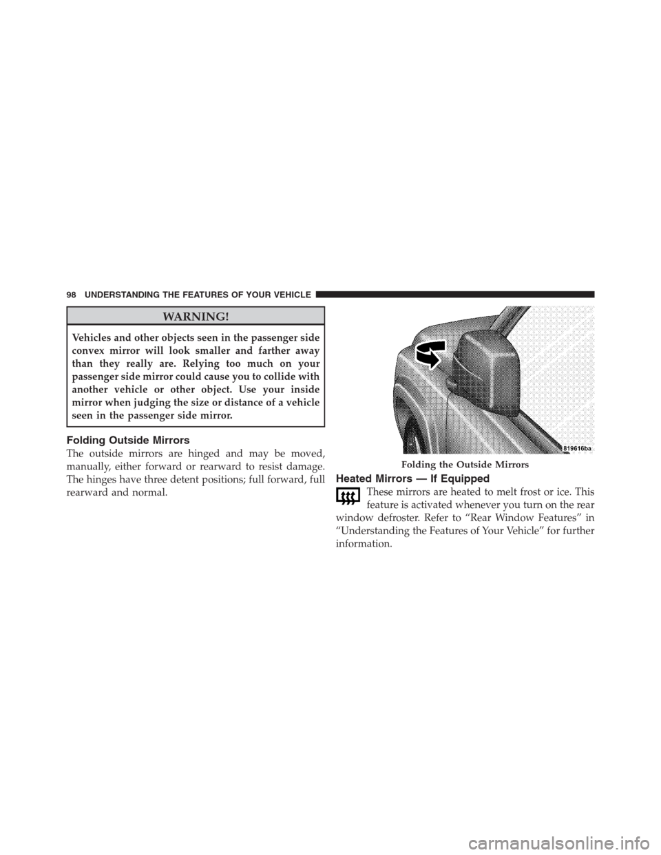 JEEP PATRIOT 2012 1.G Service Manual WARNING!
Vehicles and other objects seen in the passenger side
convex mirror will look smaller and farther away
than they really are. Relying too much on your
passenger side mirror could cause you to 