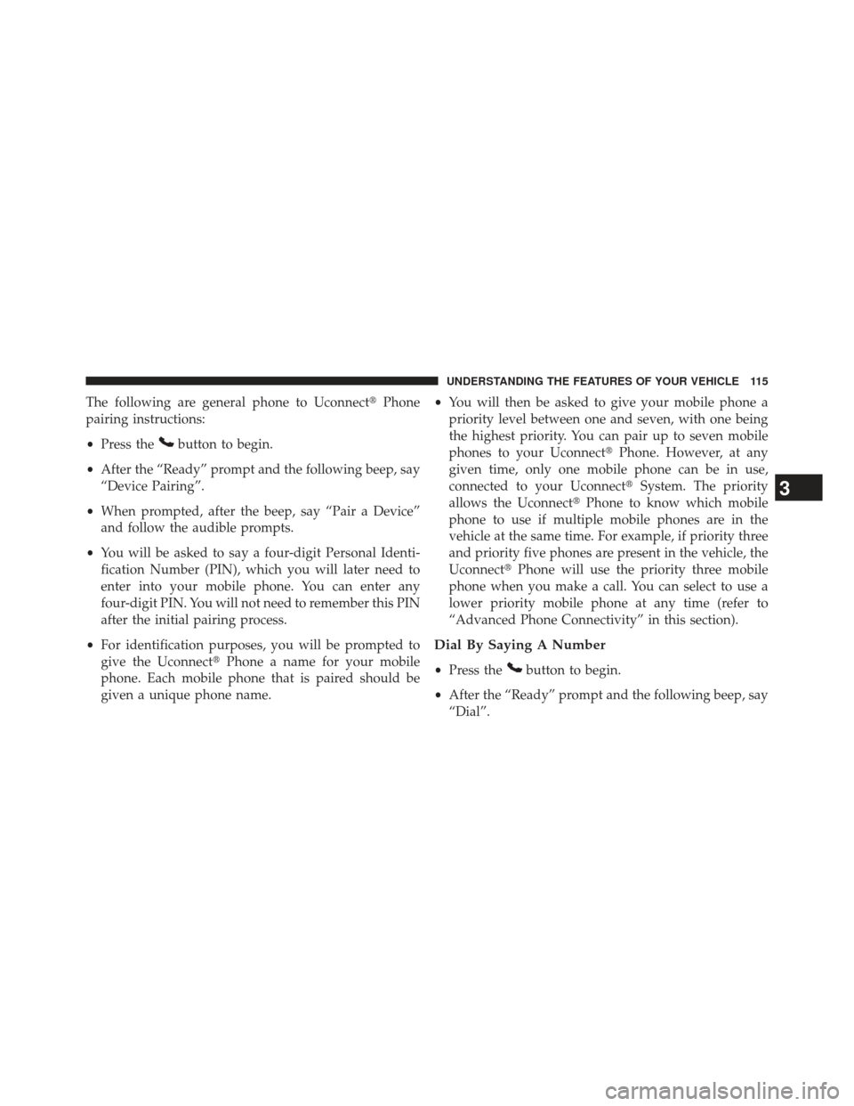 JEEP PATRIOT 2013 1.G Owners Manual The following are general phone to UconnectPhone
pairing instructions:
• Press the
button to begin.
• After the “Ready” prompt and the following beep, say
“Device Pairing”.
• When promp