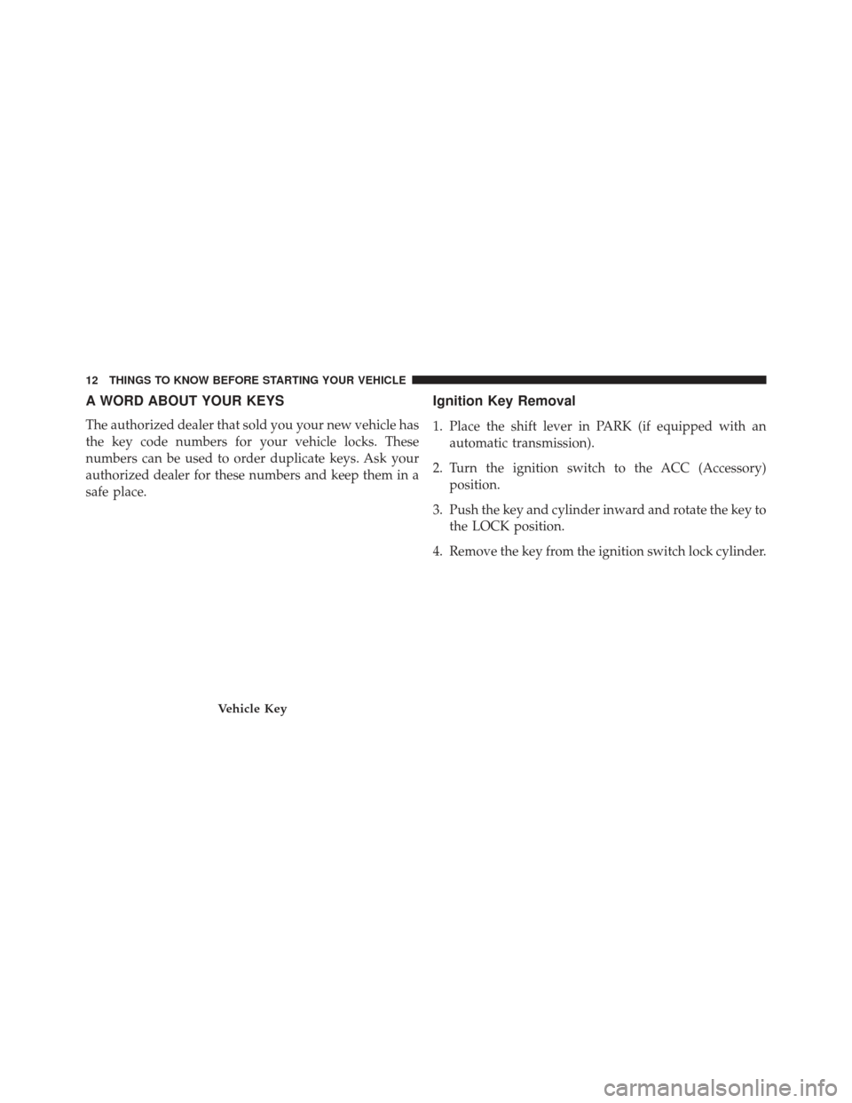 JEEP PATRIOT 2013 1.G Owners Manual A WORD ABOUT YOUR KEYS
The authorized dealer that sold you your new vehicle has
the key code numbers for your vehicle locks. These
numbers can be used to order duplicate keys. Ask your
authorized deal