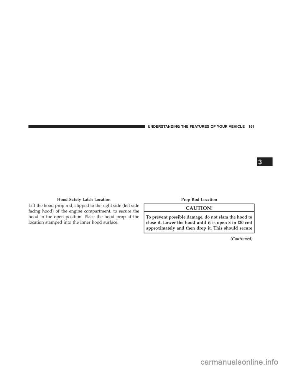 JEEP PATRIOT 2013 1.G Owners Manual Lift the hood prop rod, clipped to the right side (left side
facing hood) of the engine compartment, to secure the
hood in the open position. Place the hood prop at the
location stamped into the inner