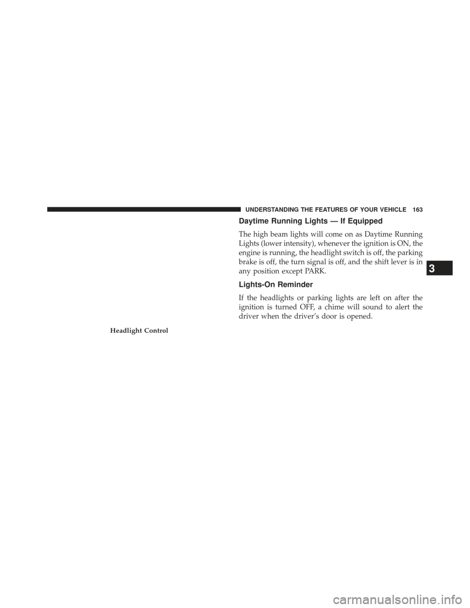 JEEP PATRIOT 2013 1.G Owners Manual Daytime Running Lights — If Equipped
The high beam lights will come on as Daytime Running
Lights (lower intensity), whenever the ignition is ON, the
engine is running, the headlight switch is off, t