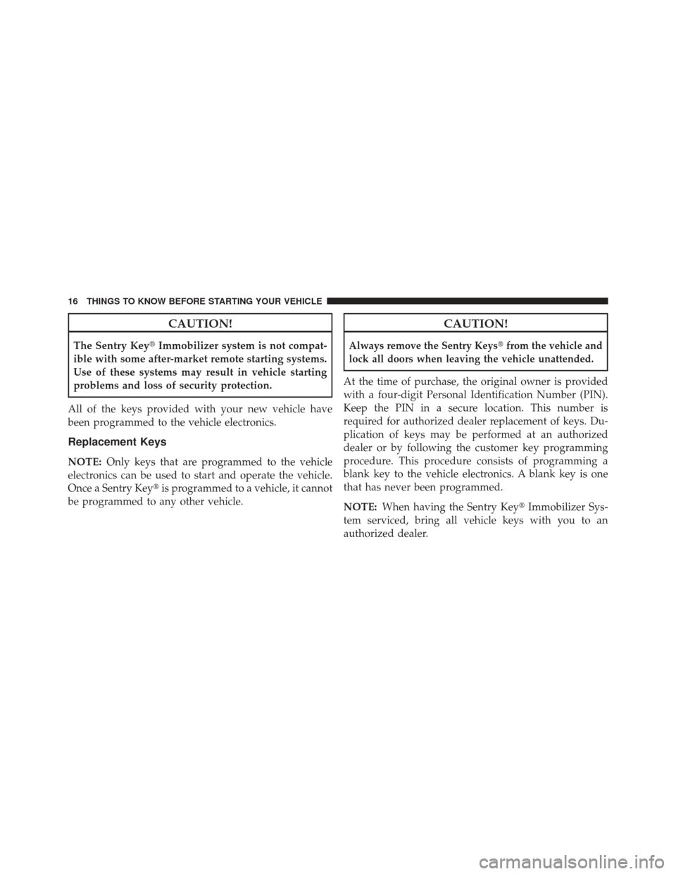JEEP PATRIOT 2013 1.G User Guide CAUTION!
The Sentry KeyImmobilizer system is not compat-
ible with some after-market remote starting systems.
Use of these systems may result in vehicle starting
problems and loss of security protect