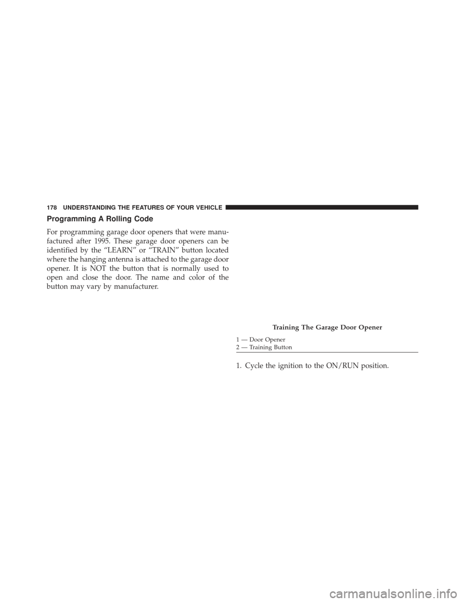 JEEP PATRIOT 2013 1.G Owners Manual Programming A Rolling Code
For programming garage door openers that were manu-
factured after 1995. These garage door openers can be
identified by the “LEARN” or “TRAIN” button located
where t