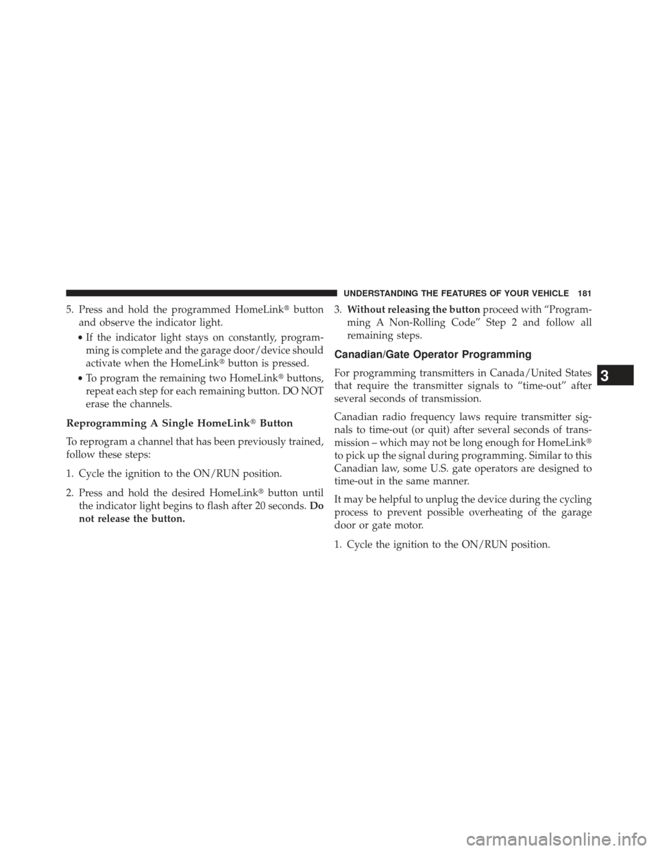 JEEP PATRIOT 2013 1.G Owners Manual 5. Press and hold the programmed HomeLinkbutton
and observe the indicator light.
• If the indicator light stays on constantly, program-
ming is complete and the garage door/device should
activate w