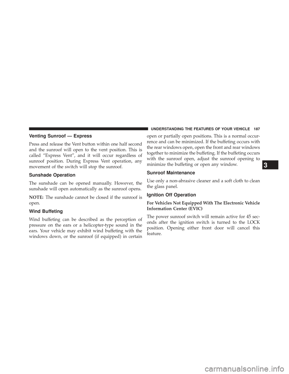 JEEP PATRIOT 2013 1.G Owners Manual Venting Sunroof — Express
Press and release the Vent button within one half second
and the sunroof will open to the vent position. This is
called “Express Vent”, and it will occur regardless of
