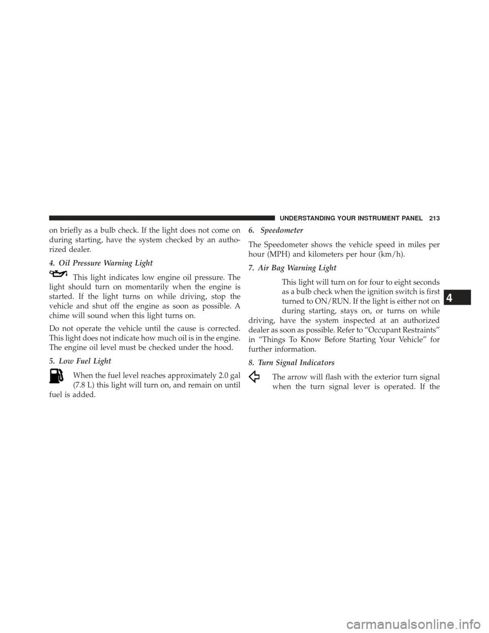 JEEP PATRIOT 2013 1.G Owners Manual on briefly as a bulb check. If the light does not come on
during starting, have the system checked by an autho-
rized dealer.
4. Oil Pressure Warning LightThis light indicates low engine oil pressure.