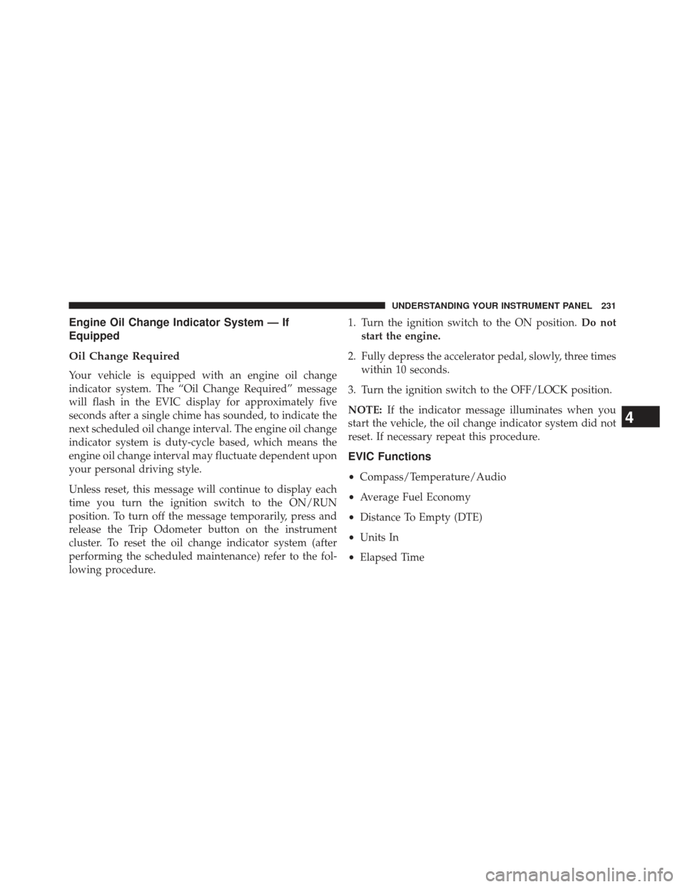 JEEP PATRIOT 2013 1.G Owners Manual Engine Oil Change Indicator System — If
Equipped
Oil Change Required
Your vehicle is equipped with an engine oil change
indicator system. The “Oil Change Required” message
will flash in the EVIC