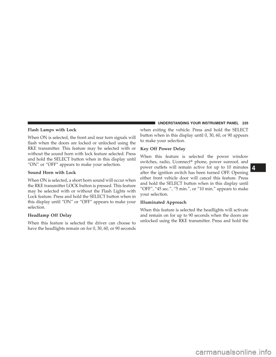 JEEP PATRIOT 2013 1.G Owners Manual Flash Lamps with Lock
When ON is selected, the front and rear turn signals will
flash when the doors are locked or unlocked using the
RKE transmitter. This feature may be selected with or
without the 