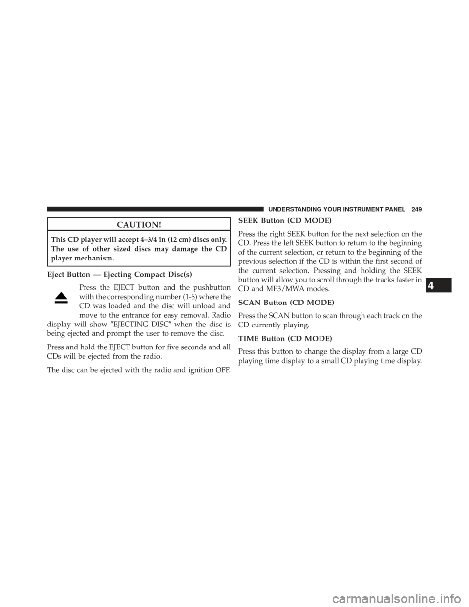 JEEP PATRIOT 2013 1.G Owners Manual CAUTION!
This CD player will accept 4–3/4 in (12 cm) discs only.
The use of other sized discs may damage the CD
player mechanism.
Eject Button — Ejecting Compact Disc(s)
Press the EJECT button and JEEP PATRIOT 2013 1.G Owners Manual CAUTION!
This CD player will accept 4–3/4 in (12 cm) discs only.
The use of other sized discs may damage the CD
player mechanism.
Eject Button — Ejecting Compact Disc(s)
Press the EJECT button and