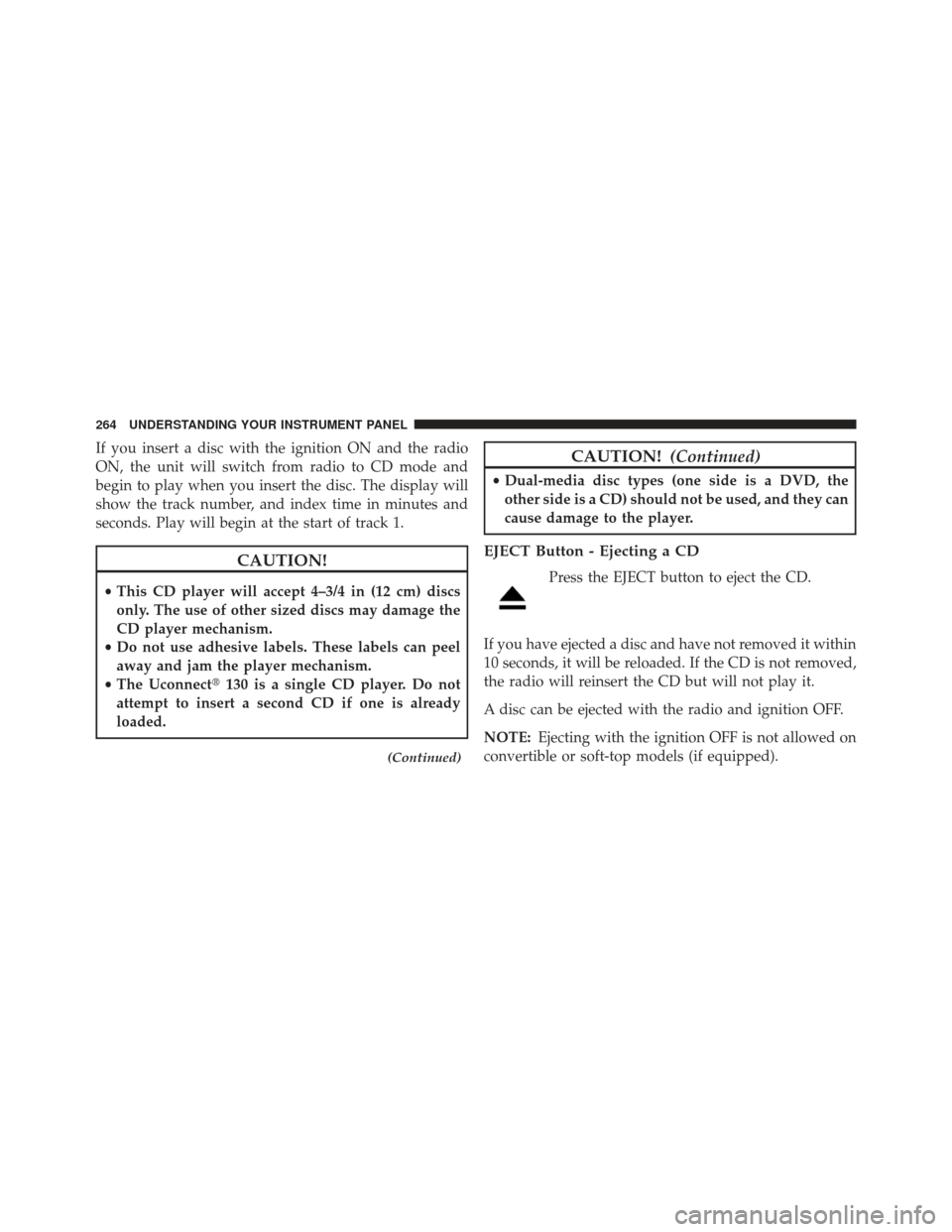 JEEP PATRIOT 2013 1.G Owners Manual If you insert a disc with the ignition ON and the radio
ON, the unit will switch from radio to CD mode and
begin to play when you insert the disc. The display will
show the track number, and index tim