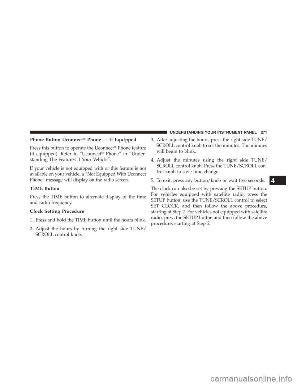 JEEP PATRIOT 2013 1.G Owners Manual Phone Button UconnectPhone — If Equipped
Press this button to operate the Uconnect Phone feature
(if equipped). Refer to “Uconnect Phone” in “Under-
standing The Features If Your Vehicle”