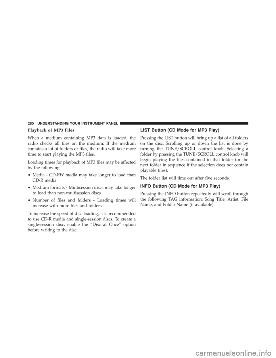 JEEP PATRIOT 2013 1.G Owners Manual Playback of MP3 Files
When a medium containing MP3 data is loaded, the
radio checks all files on the medium. If the medium
contains a lot of folders or files, the radio will take more
time to start pl
