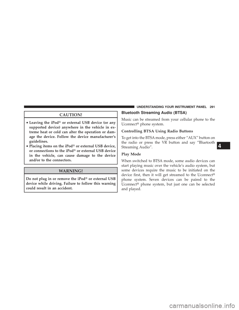 JEEP PATRIOT 2013 1.G Owners Manual CAUTION!
•Leaving the iPod or external USB device (or any
supported device) anywhere in the vehicle in ex-
treme heat or cold can alter the operation or dam-
age the device. Follow the device manuf