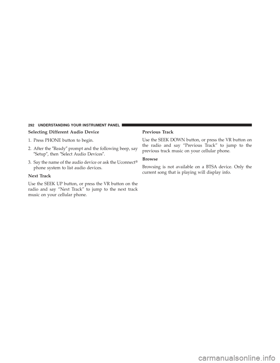 JEEP PATRIOT 2013 1.G Owners Manual Selecting Different Audio Device
1. Press PHONE button to begin.
2. After theReadyprompt and the following beep, say
Setup, then Select Audio Devices.
3. Say the name of the audio device or ask 