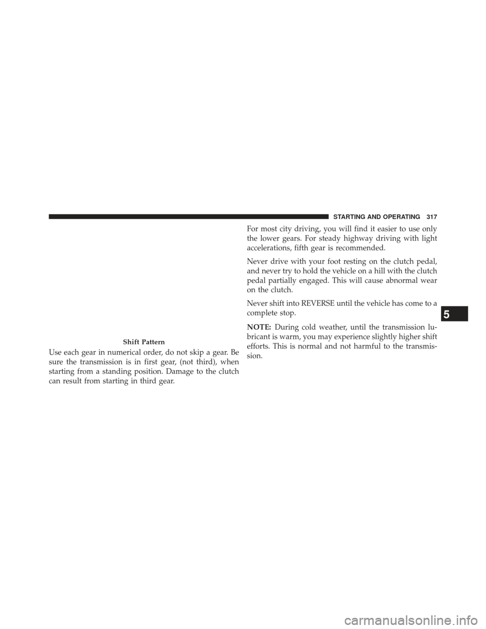 JEEP PATRIOT 2013 1.G Owners Manual Use each gear in numerical order, do not skip a gear. Be
sure the transmission is in first gear, (not third), when
starting from a standing position. Damage to the clutch
can result from starting in t