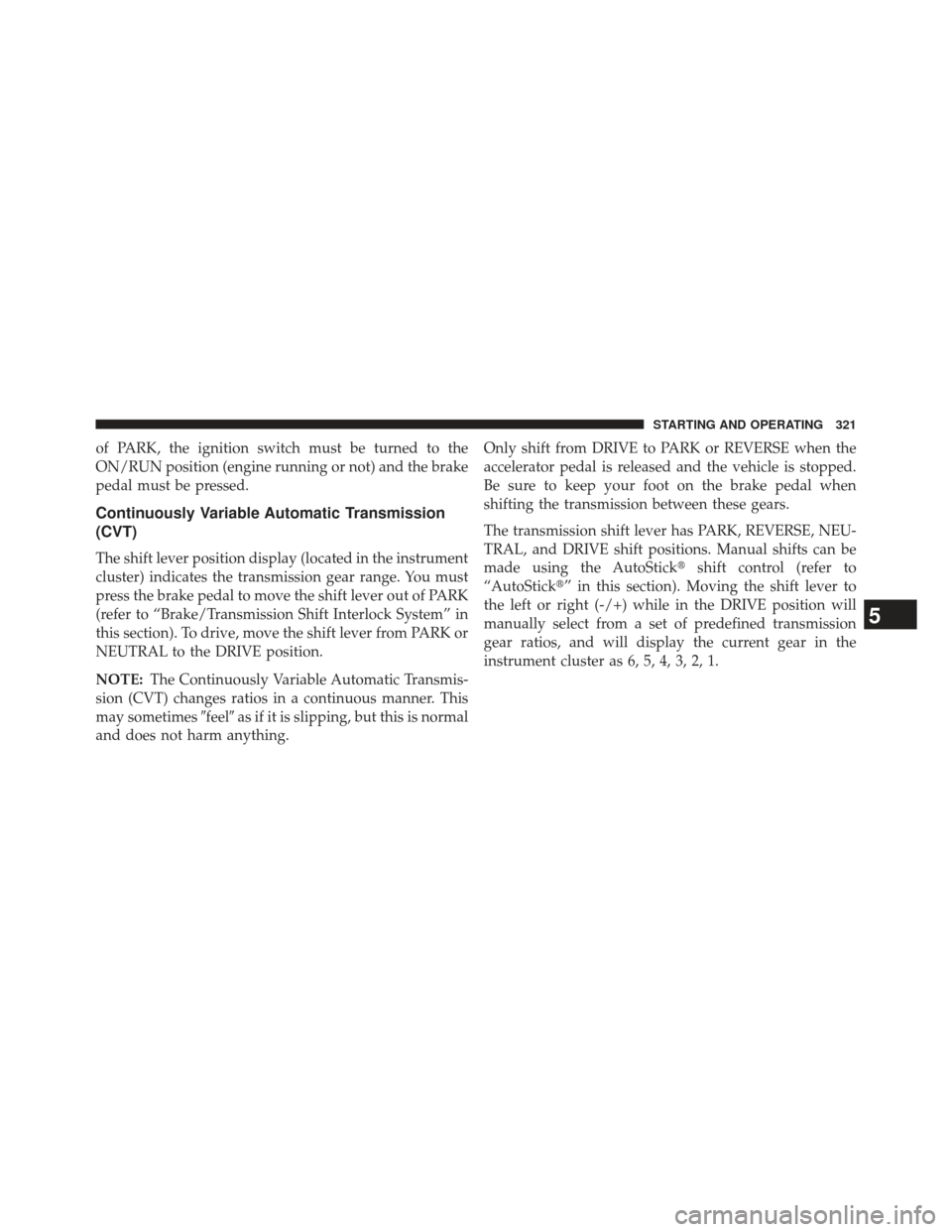 JEEP PATRIOT 2013 1.G Owners Manual of PARK, the ignition switch must be turned to the
ON/RUN position (engine running or not) and the brake
pedal must be pressed.
Continuously Variable Automatic Transmission
(CVT)
The shift lever posit