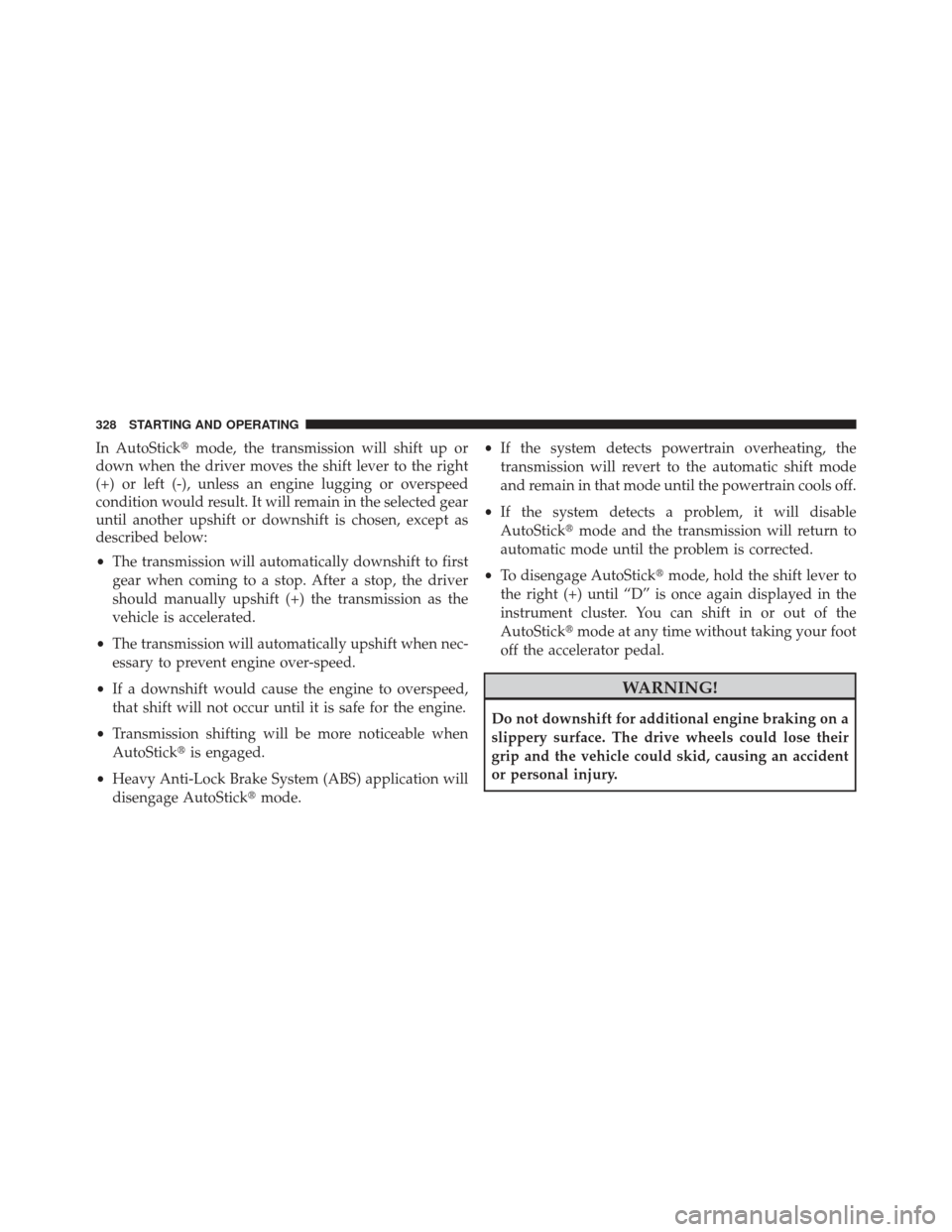 JEEP PATRIOT 2013 1.G Owners Manual In AutoStickmode, the transmission will shift up or
down when the driver moves the shift lever to the right
(+) or left (-), unless an engine lugging or overspeed
condition would result. It will rema