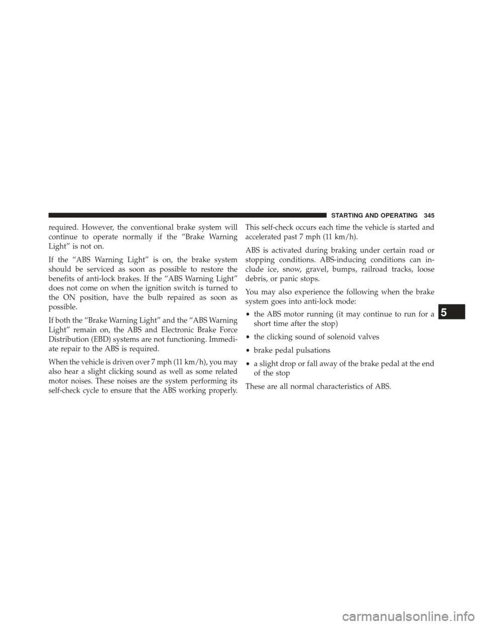 JEEP PATRIOT 2013 1.G Owners Manual required. However, the conventional brake system will
continue to operate normally if the “Brake Warning
Light” is not on.
If the “ABS Warning Light” is on, the brake system
should be serviced