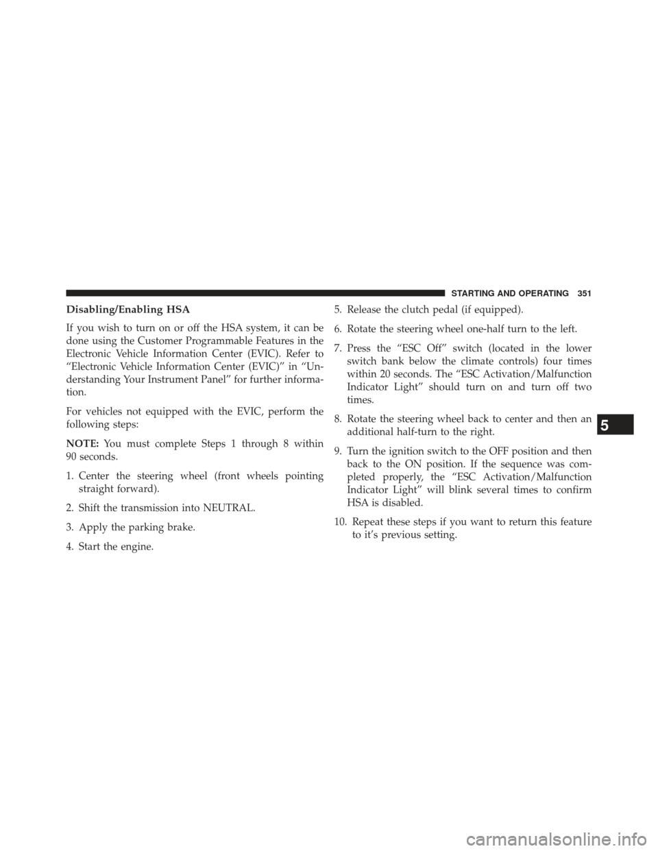 JEEP PATRIOT 2013 1.G Owners Manual Disabling/Enabling HSA
If you wish to turn on or off the HSA system, it can be
done using the Customer Programmable Features in the
Electronic Vehicle Information Center (EVIC). Refer to
“Electronic