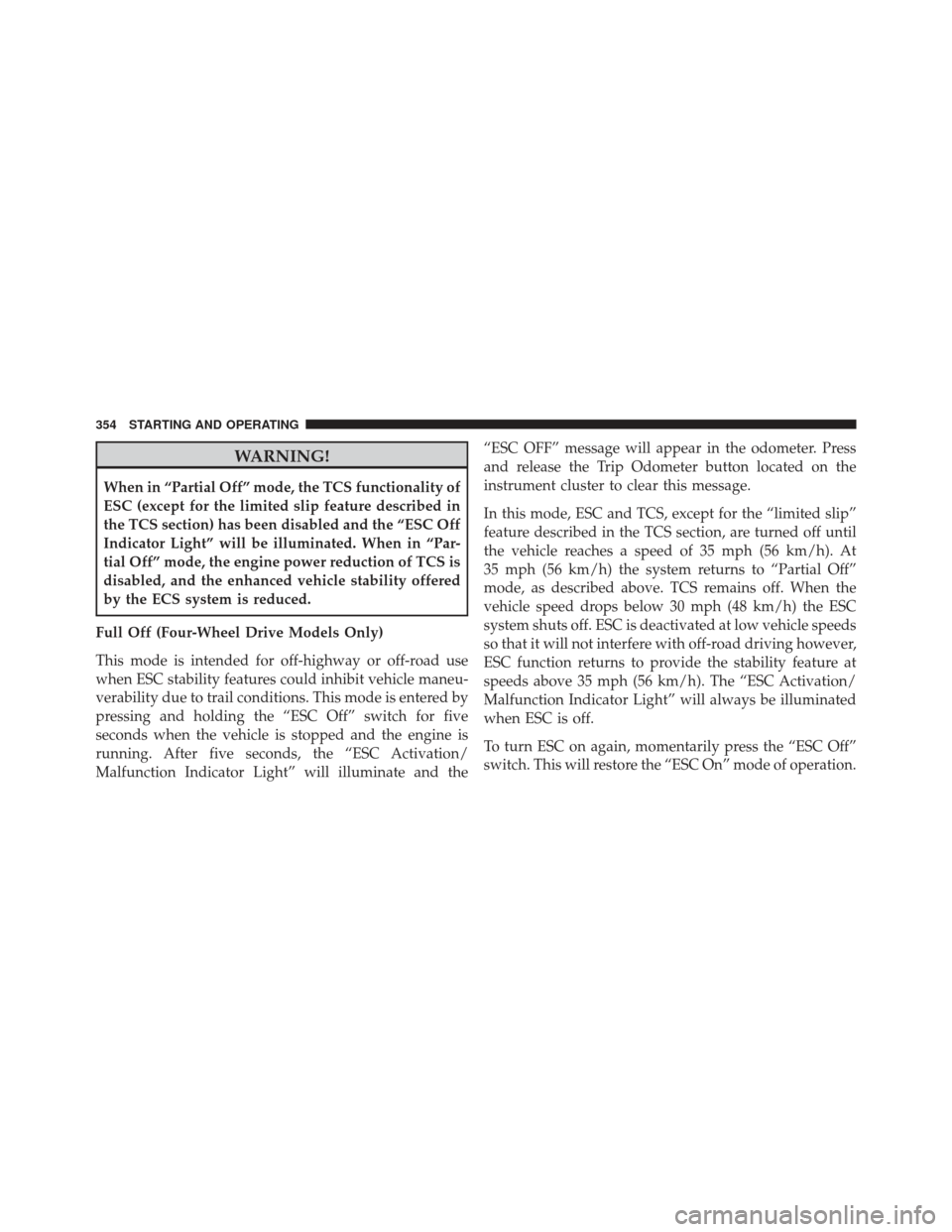 JEEP PATRIOT 2013 1.G Owners Manual WARNING!
When in “Partial Off” mode, the TCS functionality of
ESC (except for the limited slip feature described in
the TCS section) has been disabled and the “ESC Off
Indicator Light” will be