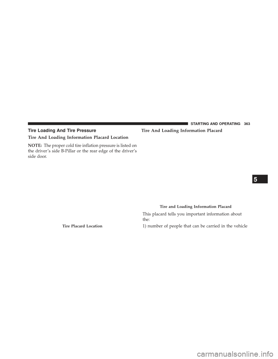 JEEP PATRIOT 2013 1.G Owners Manual Tire Loading And Tire Pressure
Tire And Loading Information Placard Location
NOTE:The proper cold tire inflation pressure is listed on
the driver ’s side B-Pillar or the rear edge of the driver’s

