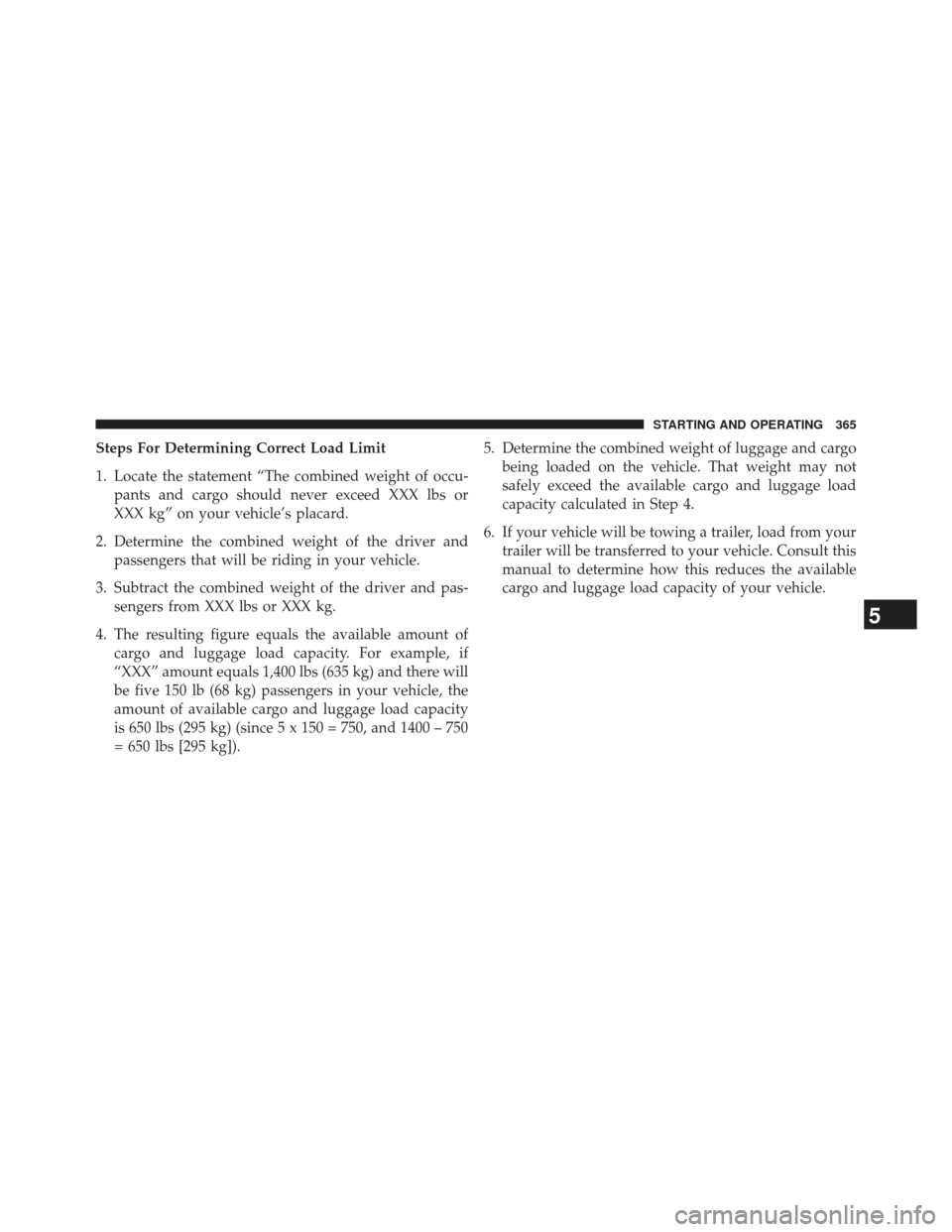 JEEP PATRIOT 2013 1.G Owners Manual Steps For Determining Correct Load Limit
1. Locate the statement “The combined weight of occu-pants and cargo should never exceed XXX lbs or
XXX kg” on your vehicle’s placard.
2. Determine the c