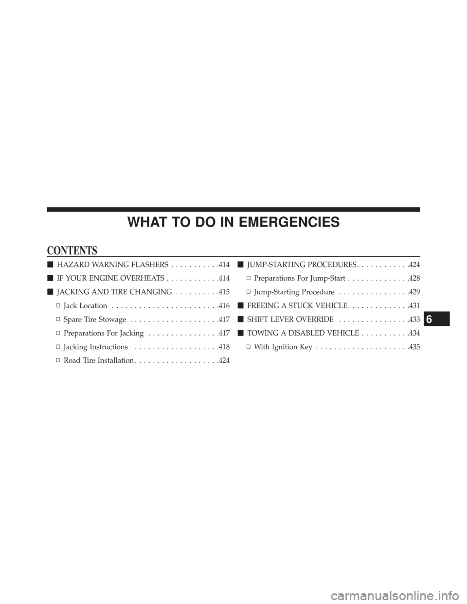 JEEP PATRIOT 2013 1.G Owners Manual WHAT TO DO IN EMERGENCIES
CONTENTS
HAZARD WARNING FLASHERS ...........414
 IF YOUR ENGINE OVERHEATS ............414
 JACKING AND TIRE CHANGING ..........415
▫ Jack Location ......................