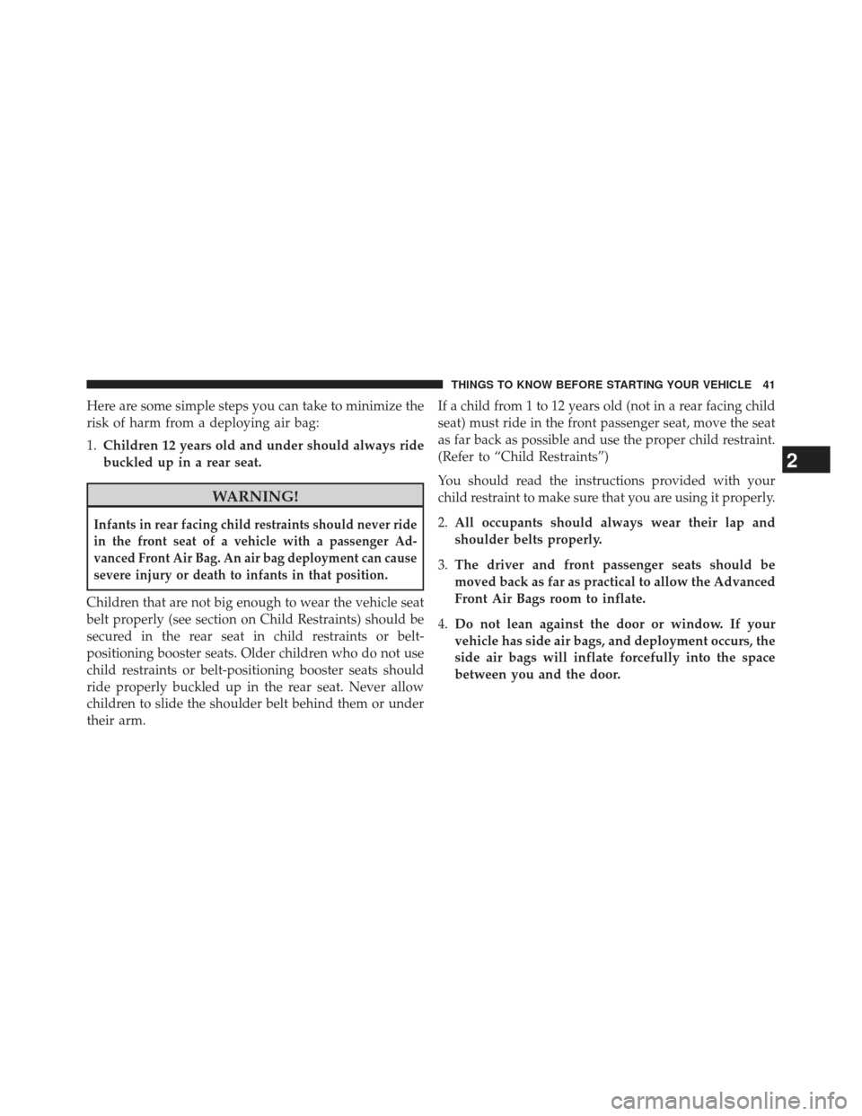 JEEP PATRIOT 2013 1.G Service Manual Here are some simple steps you can take to minimize the
risk of harm from a deploying air bag:
1.Children 12 years old and under should always ride
buckled up in a rear seat.
WARNING!
Infants in rear 
