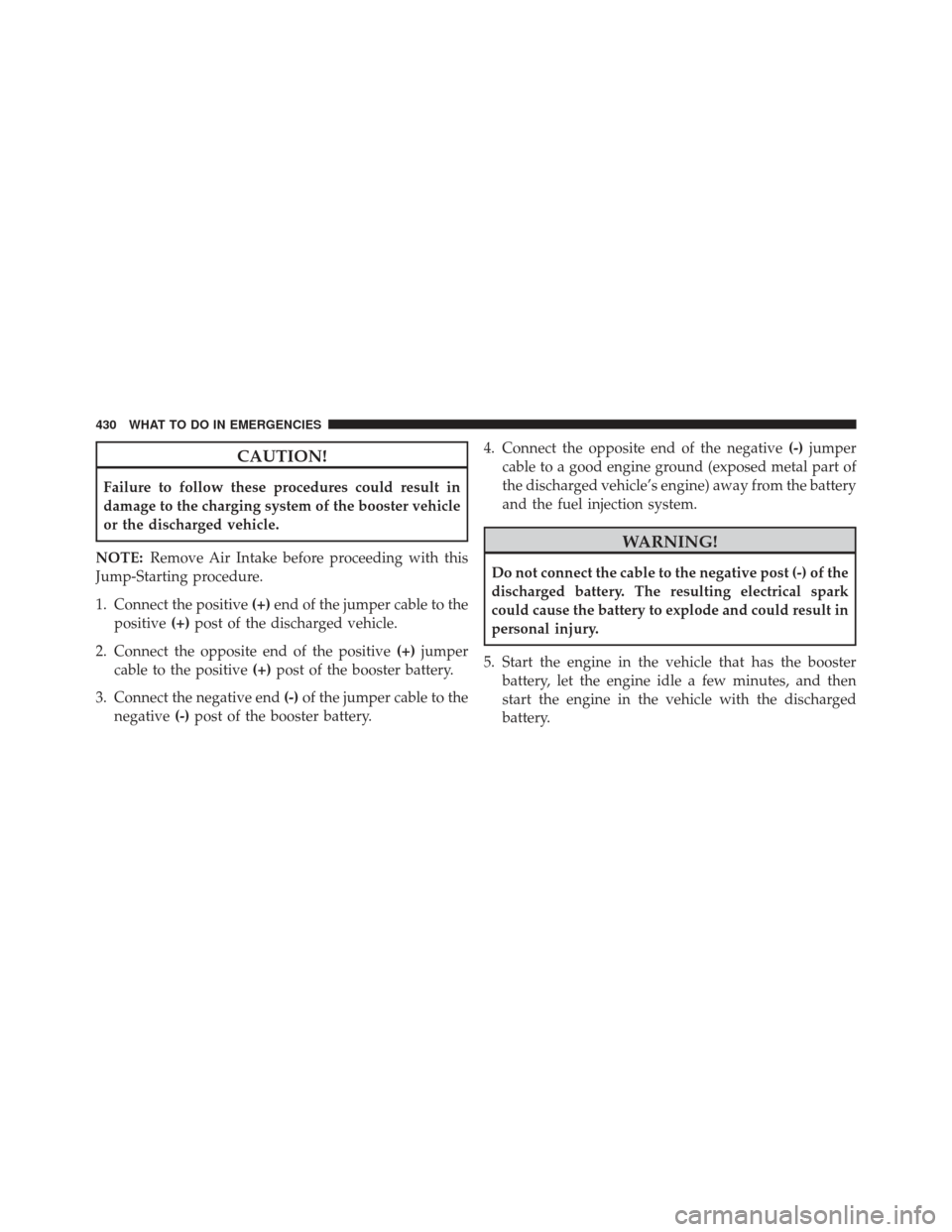 JEEP PATRIOT 2013 1.G Owners Manual CAUTION!
Failure to follow these procedures could result in
damage to the charging system of the booster vehicle
or the discharged vehicle.
NOTE: Remove Air Intake before proceeding with this
Jump-Sta