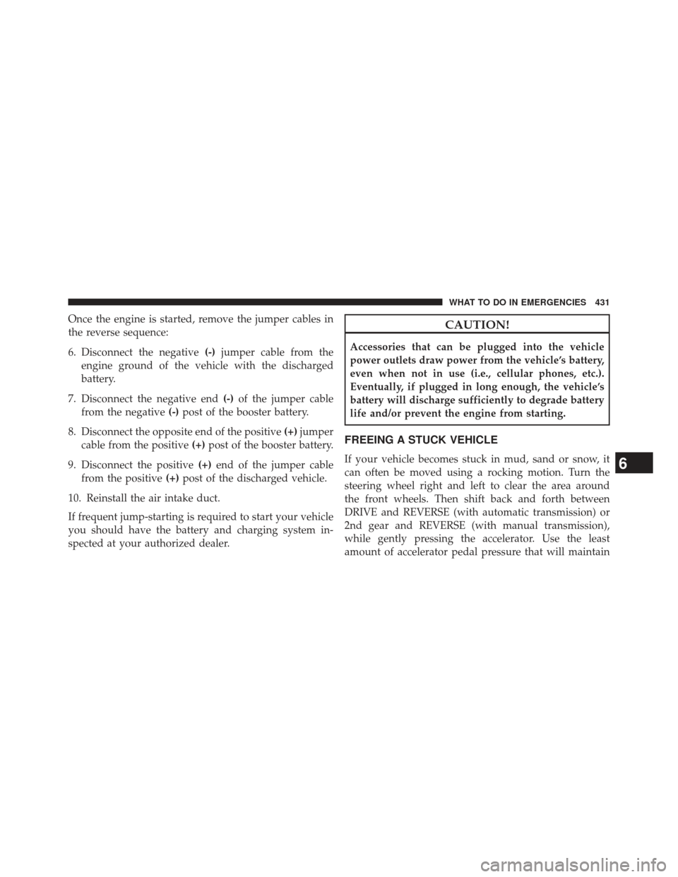 JEEP PATRIOT 2013 1.G Owners Manual Once the engine is started, remove the jumper cables in
the reverse sequence:
6. Disconnect the negative(-)jumper cable from the
engine ground of the vehicle with the discharged
battery.
7. Disconnect