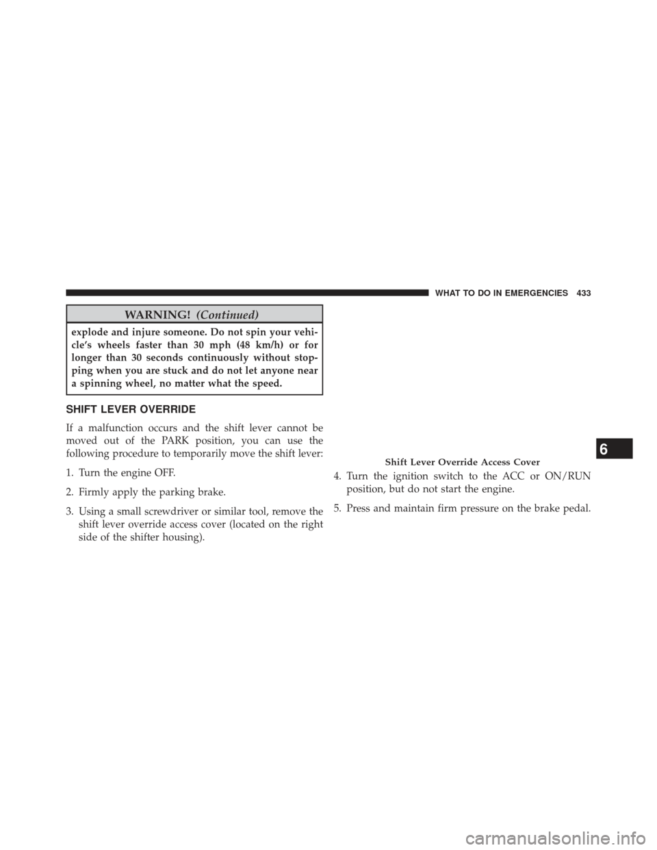 JEEP PATRIOT 2013 1.G Owners Manual WARNING!(Continued)
explode and injure someone. Do not spin your vehi-
cle’s wheels faster than 30 mph (48 km/h) or for
longer than 30 seconds continuously without stop-
ping when you are stuck and 