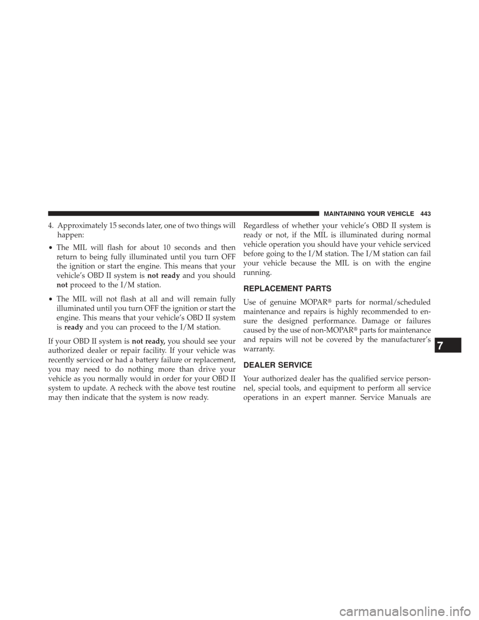 JEEP PATRIOT 2013 1.G Owners Manual 4. Approximately 15 seconds later, one of two things willhappen:
• The MIL will flash for about 10 seconds and then
return to being fully illuminated until you turn OFF
the ignition or start the eng