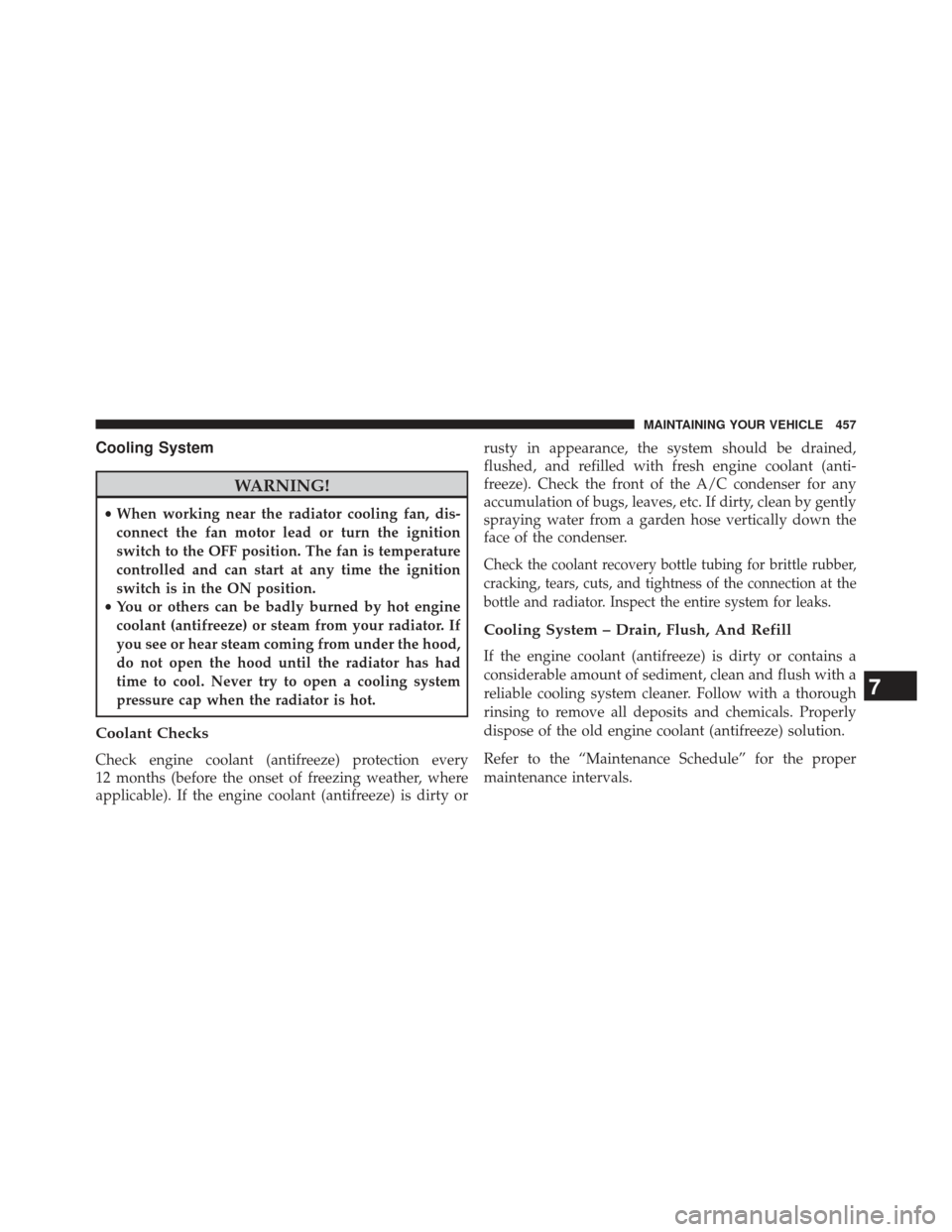 JEEP PATRIOT 2013 1.G Owners Manual Cooling System
WARNING!
•When working near the radiator cooling fan, dis-
connect the fan motor lead or turn the ignition
switch to the OFF position. The fan is temperature
controlled and can start 