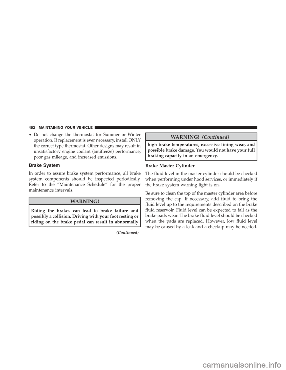 JEEP PATRIOT 2013 1.G Owners Manual •Do not change the thermostat for Summer or Winter
operation. If replacement is ever necessary, install ONLY
the correct type thermostat. Other designs may result in
unsatisfactory engine coolant (a