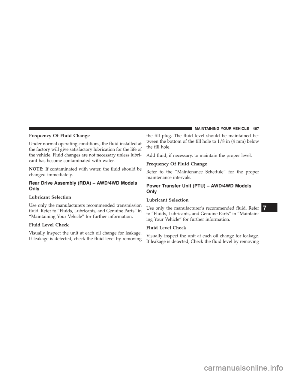 JEEP PATRIOT 2013 1.G Owners Manual Frequency Of Fluid Change
Under normal operating conditions, the fluid installed at
the factory will give satisfactory lubrication for the life of
the vehicle. Fluid changes are not necessary unless l