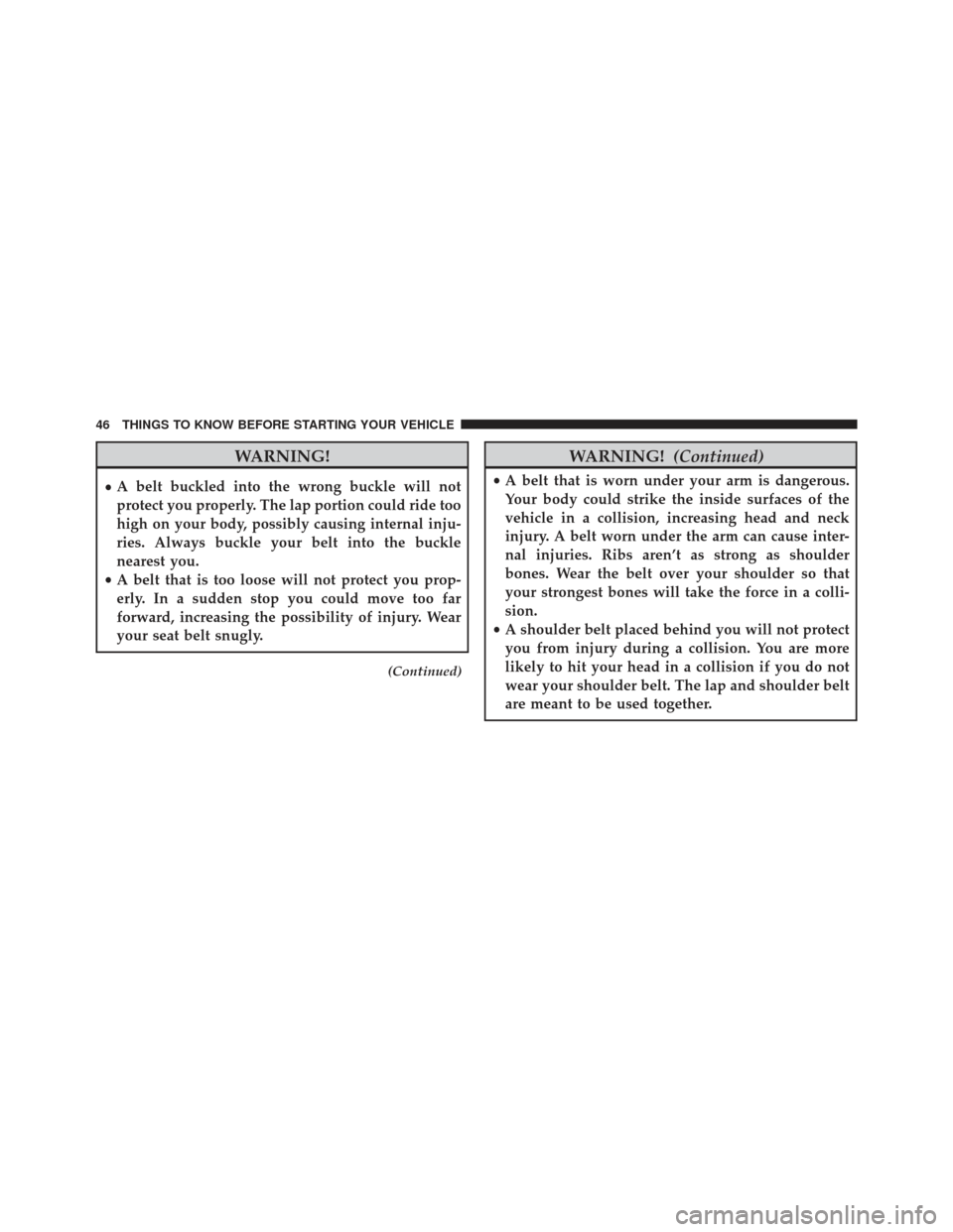 JEEP PATRIOT 2013 1.G Service Manual WARNING!
•A belt buckled into the wrong buckle will not
protect you properly. The lap portion could ride too
high on your body, possibly causing internal inju-
ries. Always buckle your belt into the