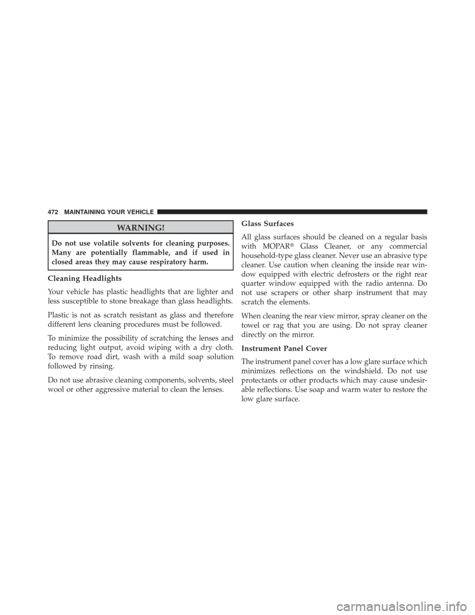 JEEP PATRIOT 2013 1.G Owners Manual WARNING!
Do not use volatile solvents for cleaning purposes.
Many are potentially flammable, and if used in
closed areas they may cause respiratory harm.
Cleaning Headlights
Your vehicle has plastic h