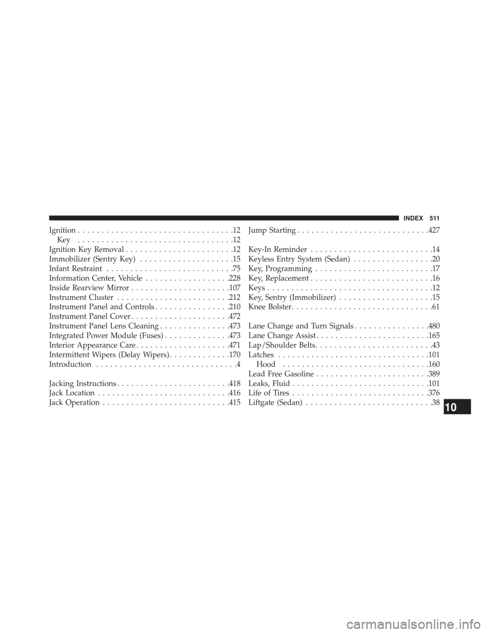 JEEP PATRIOT 2013 1.G Owners Manual Ignition.................................12
Key .................................12
Ignition Key Removal .......................12
Immobilizer (Sentry Key) ....................15
Infant Restraint ....