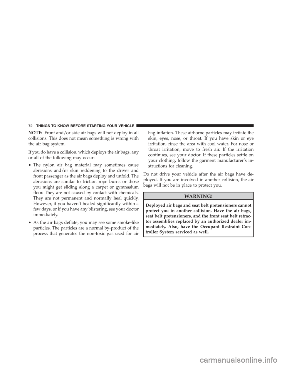 JEEP PATRIOT 2013 1.G Owners Manual NOTE:Front and/or side air bags will not deploy in all
collisions. This does not mean something is wrong with
the air bag system.
If you do have a collision, which deploys the air bags, any
or all of 