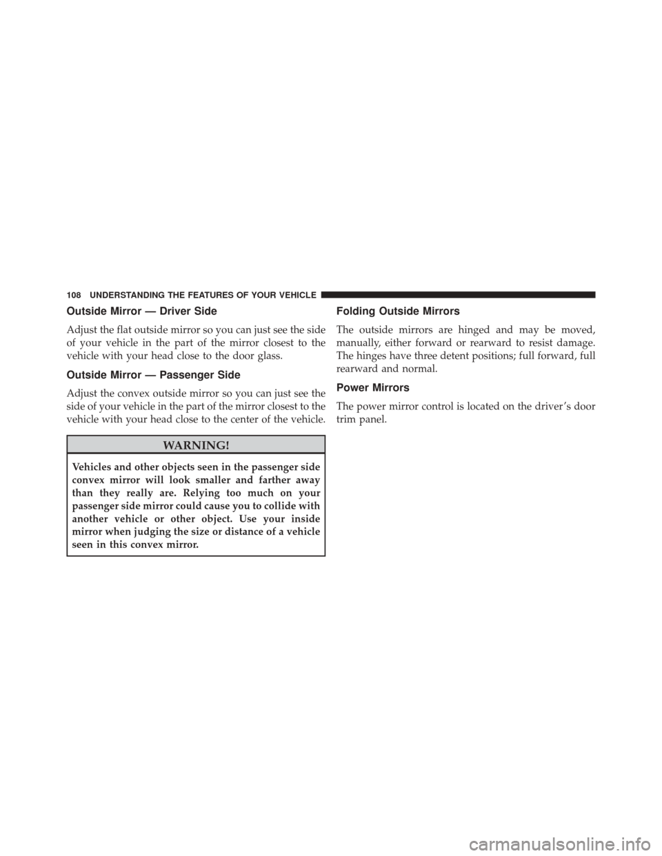 JEEP PATRIOT 2014 1.G Owners Manual Outside Mirror — Driver Side
Adjust the flat outside mirror so you can just see the side
of your vehicle in the part of the mirror closest to the
vehicle with your head close to the door glass.
Outs