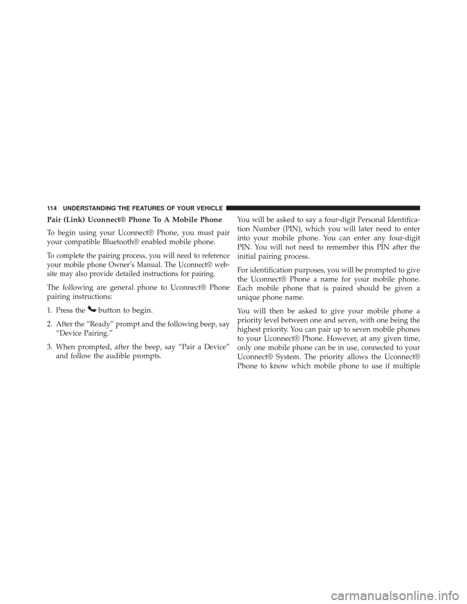 JEEP PATRIOT 2014 1.G Owners Manual Pair (Link) Uconnect® Phone To A Mobile Phone
To begin using your Uconnect® Phone, you must pair
your compatible Bluetooth® enabled mobile phone.
To complete the pairing process, you will need to r