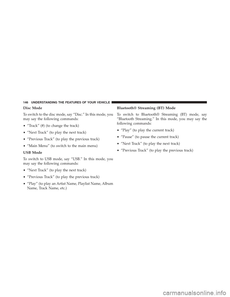 JEEP PATRIOT 2014 1.G Owners Manual Disc Mode
To switch to the disc mode, say “Disc.” In this mode, you
may say the following commands:
•“Track” (#) (to change the track)
• “Next Track” (to play the next track)
• “Pr JEEP PATRIOT 2014 1.G Owners Manual Disc Mode
To switch to the disc mode, say “Disc.” In this mode, you
may say the following commands:
•“Track” (#) (to change the track)
• “Next Track” (to play the next track)
• “Pr