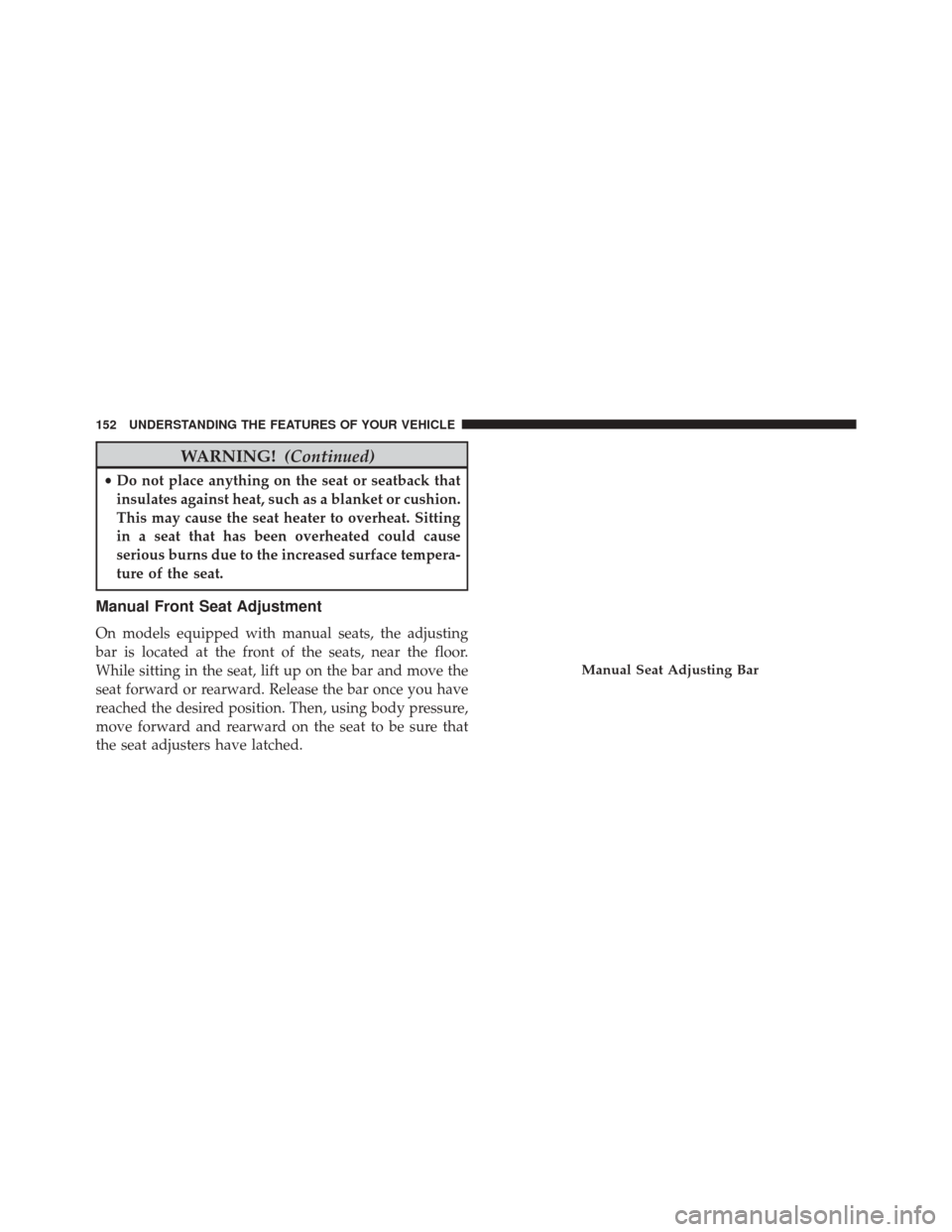 JEEP PATRIOT 2014 1.G Owners Manual WARNING!(Continued)
•Do not place anything on the seat or seatback that
insulates against heat, such as a blanket or cushion.
This may cause the seat heater to overheat. Sitting
in a seat that has b