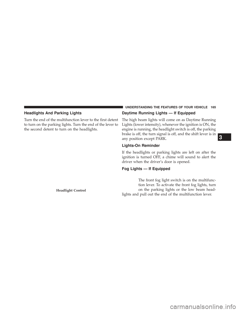 JEEP PATRIOT 2014 1.G Owners Manual Headlights And Parking Lights
Turn the end of the multifunction lever to the first detent
to turn on the parking lights. Turn the end of the lever to
the second detent to turn on the headlights.
Dayti