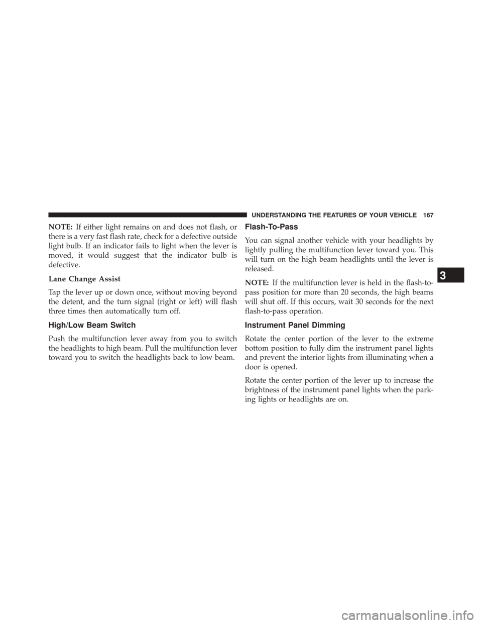 JEEP PATRIOT 2014 1.G Owners Manual NOTE:If either light remains on and does not flash, or
there is a very fast flash rate, check for a defective outside
light bulb. If an indicator fails to light when the lever is
moved, it would sugge